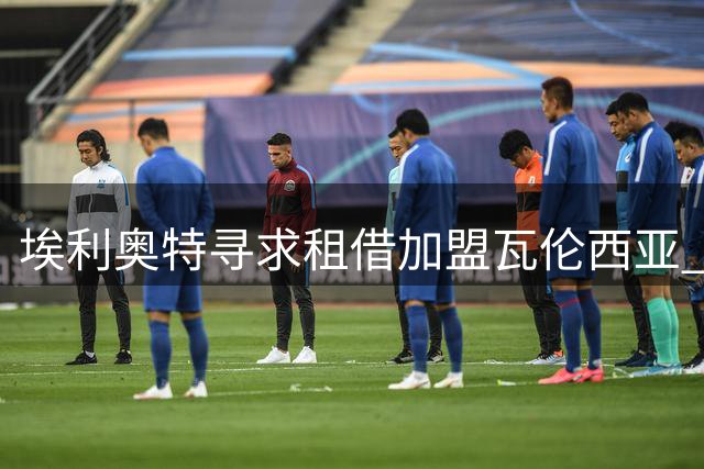 埃利奥特寻求租借加盟瓦伦西亚 已与利物浦主帅交流