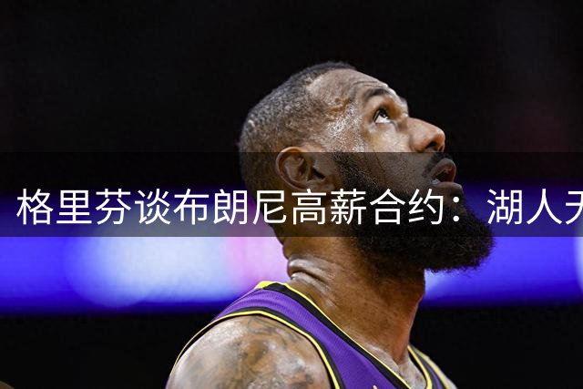 格里芬谈布朗尼高薪合约：湖人无需破例 按标准薪酬即可